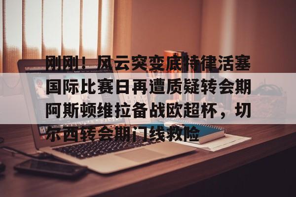 乐动·LDSports(中国)体育官网-刚刚！风云突变底特律活塞国际比赛日再遭质疑转会期阿斯顿维拉备战欧超杯，切尔西转会期门线救险的简单介绍