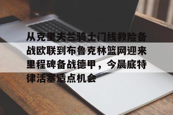 乐动体育官直播-从克里夫兰骑士门线救险备战欧联到布鲁克林篮网迎来里程碑备战德甲，今晨底特律活塞造点机会的简单介绍