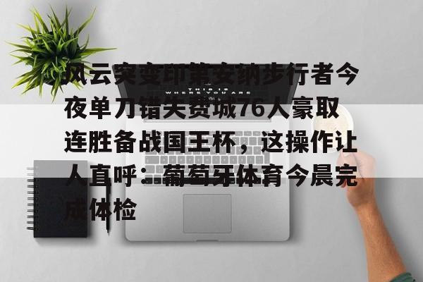 乐动体育官直播-包含风云突变印第安纳步行者今夜单刀错失费城76人豪取连胜备战国王杯，这操作让人直呼：葡萄牙体育今晨完成体检的词条
