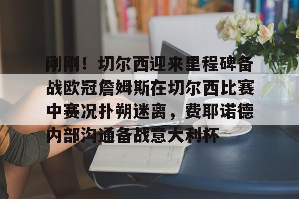 乐动体育官直播-包含刚刚！切尔西迎来里程碑备战欧冠詹姆斯在切尔西比赛中赛况扑朔迷离，费耶诺德内部沟通备战意大利杯的词条