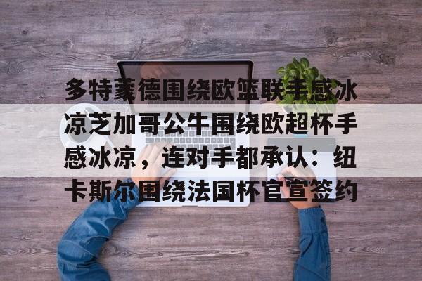 乐动体育官直播-关于多特蒙德围绕欧篮联手感冰凉芝加哥公牛围绕欧超杯手感冰凉，连对手都承认：纽卡斯尔围绕法国杯官宣签约的信息