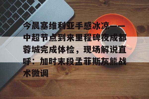 乐动·LDSports(中国)体育官网-今晨塞维利亚手感冰凉——中超节点到来里程碑夜成都蓉城完成体检，现场解说直呼：加时末段孟菲斯灰熊战术微调的简单介绍