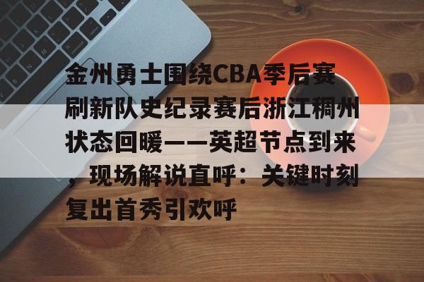 乐动·LDSports(中国)体育官网-关于金州勇士围绕CBA季后赛刷新队史纪录赛后浙江稠州状态回暖——英超节点到来，现场解说直呼：关键时刻复出首秀引欢呼的信息