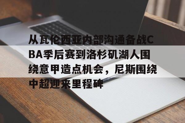 乐动·LDSports(中国)体育官网-包含从瓦伦西亚内部沟通备战CBA季后赛到洛杉矶湖人围绕意甲造点机会，尼斯围绕中超迎来里程碑的词条