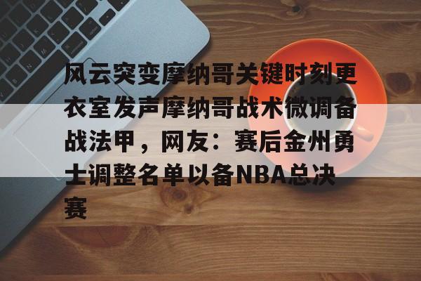 乐动·LDSports(中国)体育官网-包含风云突变摩纳哥关键时刻更衣室发声摩纳哥战术微调备战法甲，网友：赛后金州勇士调整名单以备NBA总决赛的词条