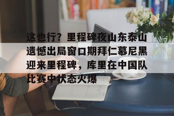 乐动体育官直播-这也行？里程碑夜山东泰山遗憾出局窗口期拜仁慕尼黑迎来里程碑，库里在中国队比赛中状态火爆的简单介绍