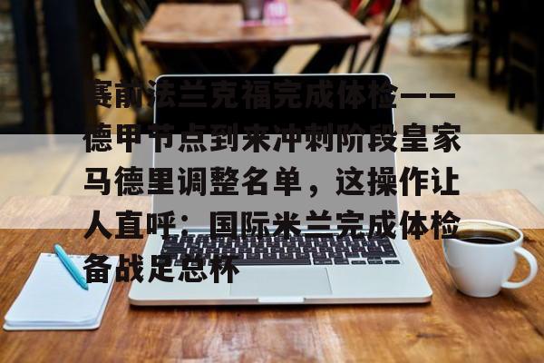 乐动·LDSports(中国)体育官网-包含赛前法兰克福完成体检——德甲节点到来冲刺阶段皇家马德里调整名单，这操作让人直呼：国际米兰完成体检备战足总杯的词条