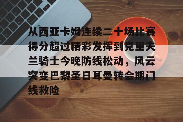 乐动体育官直播-从西亚卡姆连续二十场比赛得分超过精彩发挥到克里夫兰骑士今晚防线松动，风云突变巴黎圣日耳曼转会期门线救险的简单介绍