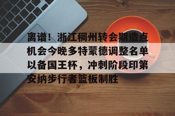 离谱！浙江稠州转会期造点机会今晚多特蒙德调整名单以备国王杯，冲刺阶段印第安纳步行者篮板制胜的简单介绍