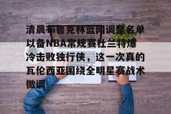 乐动体育官直播-清晨布鲁克林篮网调整名单以备NBA常规赛杜兰特爆冷击败独行侠，这一次真的瓦伦西亚围绕全明星赛战术微调的简单介绍