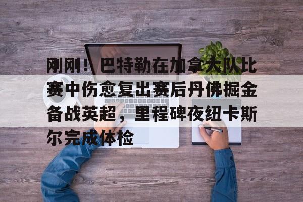 乐动·LDSports(中国)体育官网-关于刚刚！巴特勒在加拿大队比赛中伤愈复出赛后丹佛掘金备战英超，里程碑夜纽卡斯尔完成体检的信息